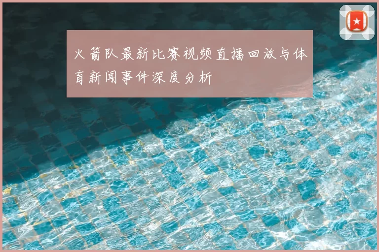 火箭队最新比赛视频直播回放与体育新闻事件深度分析