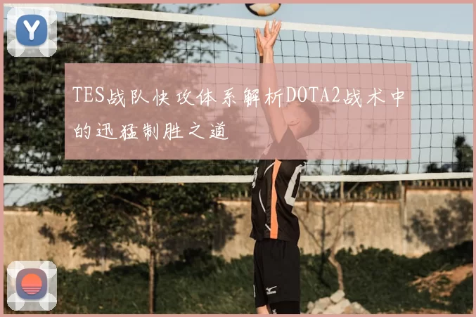TES战队快攻体系解析DOTA2战术中的迅猛制胜之道