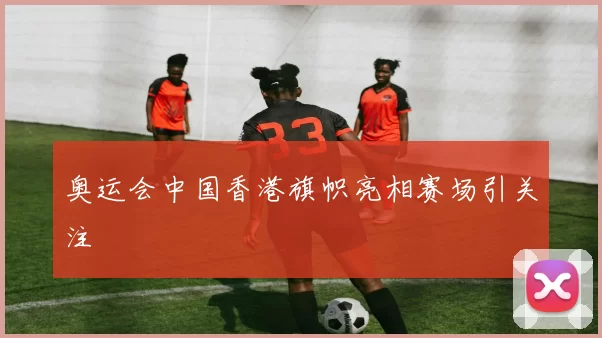 奥运会中国香港旗帜亮相赛场引关注