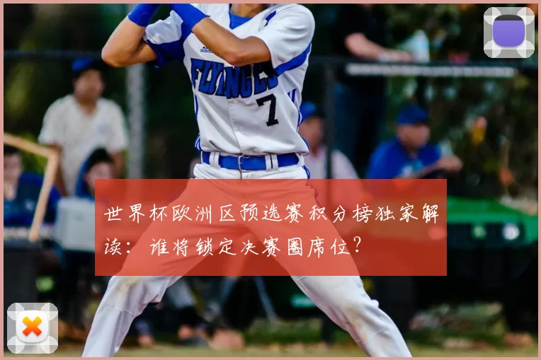 世界杯欧洲区预选赛积分榜独家解读:谁将锁定决赛圈席位?